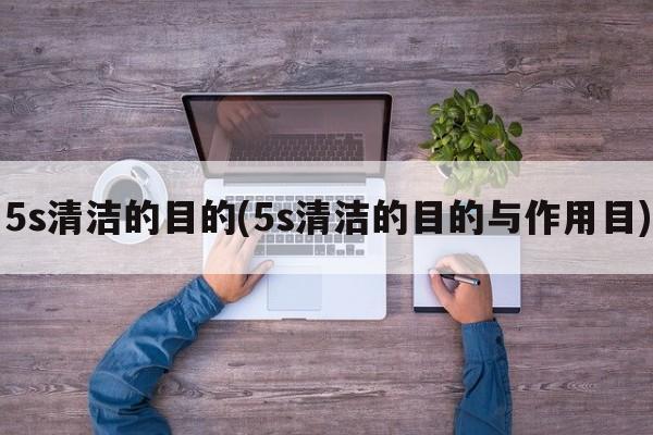 5s清洁的目的(5s清洁的目的与作用目)